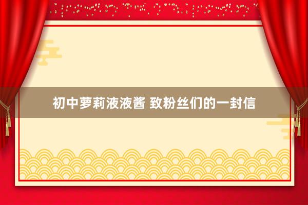 初中萝莉液液酱 致粉丝们的一封信