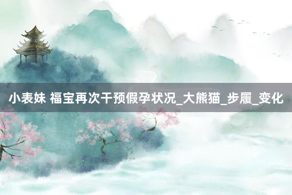 小表妹 福宝再次干预假孕状况_大熊猫_步履_变化