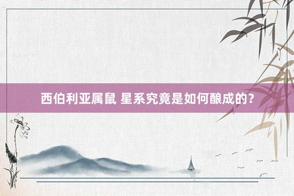 西伯利亚属鼠 星系究竟是如何酿成的？