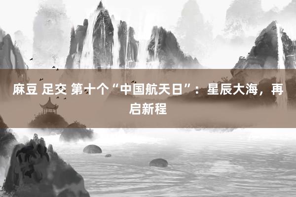 麻豆 足交 第十个“中国航天日”：星辰大海，再启新程