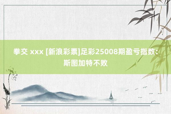 拳交 xxx [新浪彩票]足彩25008期盈亏指数：斯图加特不败