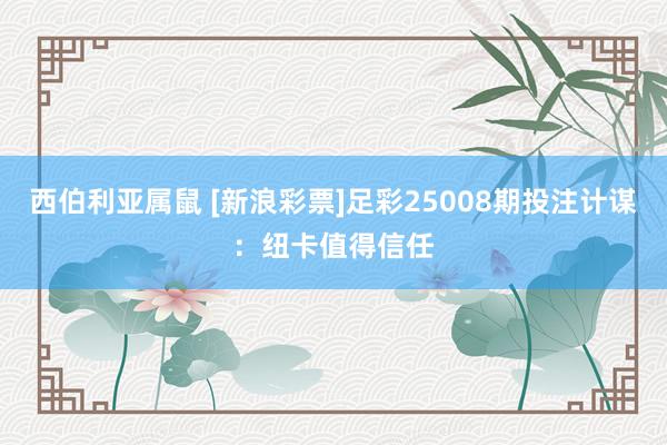 西伯利亚属鼠 [新浪彩票]足彩25008期投注计谋：纽卡值得信任