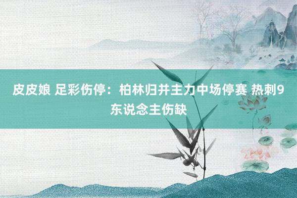 皮皮娘 足彩伤停：柏林归并主力中场停赛 热刺9东说念主伤缺