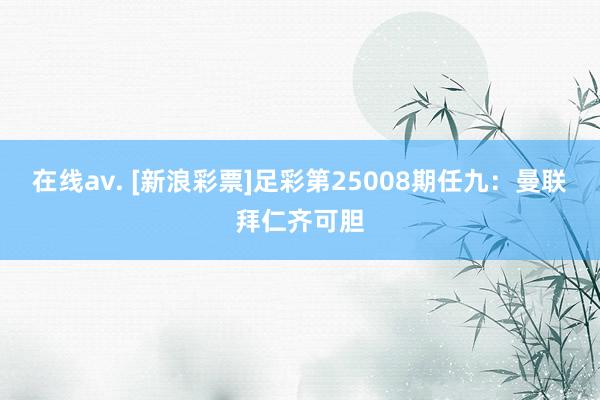 在线av. [新浪彩票]足彩第25008期任九：曼联拜仁齐可胆