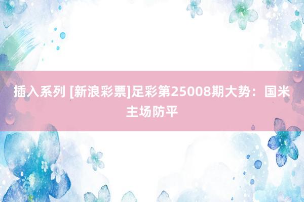 插入系列 [新浪彩票]足彩第25008期大势：国米主场防平