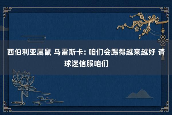 西伯利亚属鼠 马雷斯卡: 咱们会踢得越来越好 请球迷信服咱们