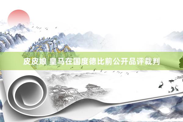 皮皮娘 皇马在国度德比前公开品评裁判