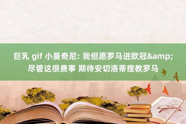 巨乳 gif 小曼奇尼: 我但愿罗马进欧冠&尽管这很费事 期待安切洛蒂捏教罗马
