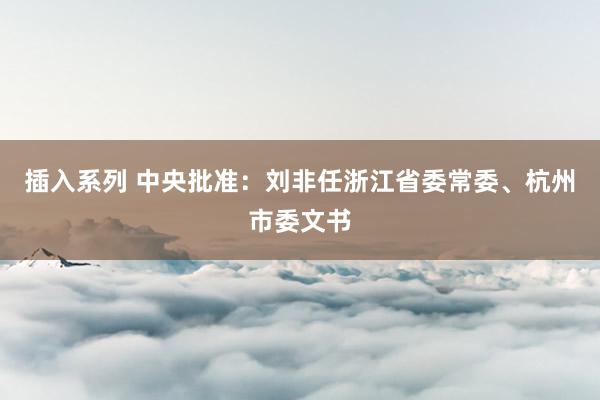 插入系列 中央批准：刘非任浙江省委常委、杭州市委文书