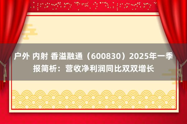 户外 内射 香溢融通（600830）2025年一季报简析：营收净利润同比双双增长
