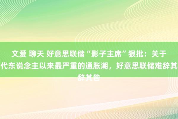 文爱 聊天 好意思联储“影子主席”狠批：关于一代东说念主以来最严重的通胀潮，好意思联储难辞其咎